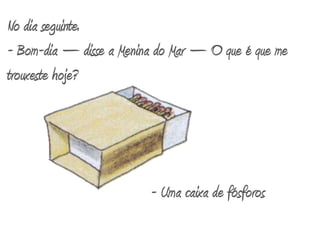 No dia seguinte.- Bom-dia – disse a Menina do Mar – O que é que me trouxeste hoje?- Uma caixa de fósforos 