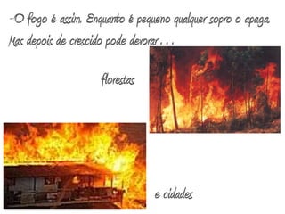 O fogo é assim. Enquanto é pequeno qualquer sopro o apaga. Mas depois de crescido pode devorar…florestase cidades 