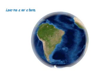 Leva-me a ver a terra.