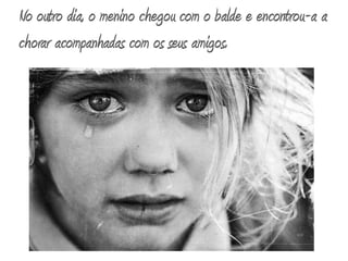 No outro dia, o menino chegou com o balde e encontrou-a a chorar acompanhadas com os seus amigos. 