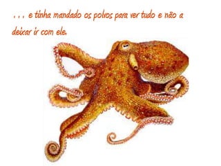… e tinha mandado os polvos para ver tudo e não a deixar ir com ele. 