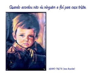 Quando acordou não viu ninguém e foi para casa triste.MENINO TRISTE (Ivone Boechat)