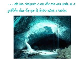 … até que, chegaram a uma ilha com uma gruta, aí, o golfinho disse-lhe que lá dentro estava a menina. 