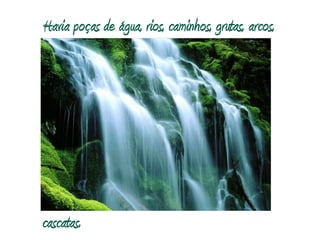 Havia poças de água, rios, caminhos, grutas, arcos,cascatas.