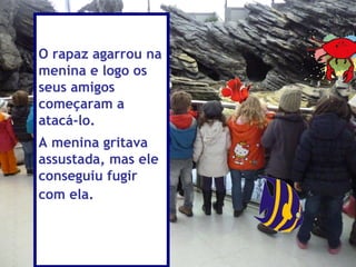 O rapaz agarrou na
menina e logo os
seus amigos
começaram a
atacá-lo.
A menina gritava
assustada, mas ele
conseguiu fugir
com ela.
 