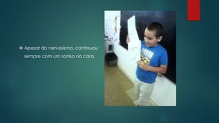  Apesar do nervosismo, continuou
sempre com um sorriso na cara.
 