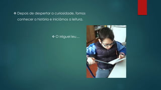  Depois de despertar a curiosidade, fomos
conhecer a história e iniciámos a leitura.
 O Miguel leu…
 