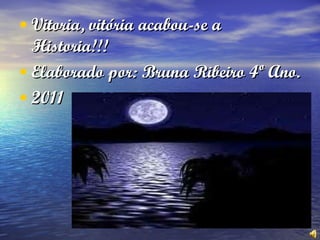 Vitoria, vitória acabou-se a Historia!!! Elaborado por: Bruna Ribeiro 4º Ano. 2011 