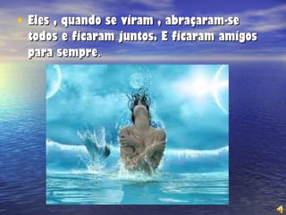 Eles , quando se viram , abraçaram-se todos e ficaram juntos. E ficaram amigos para sempre . 