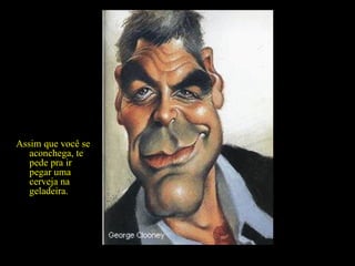 Bonitinho, chama você pra descansar na rede... Assim que você se aconchega, te pede pra ir pegar uma cerveja na geladeira. 