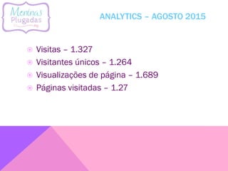 ANALYTICS – AGOSTO 2015
 Visitas – 1.327
 Visitantes únicos – 1.264
 Visualizações de página – 1.689
 Páginas visitadas – 1.27
 