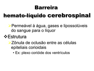 Barreira  hemato-líquido  cerebrospinal Permeável à água, gases e lipossolúveis do sangue para o líquor Estrutura Zônula de oclusão entre as células epiteliais corioidais Ex: plexo corióide dos ventrículos 