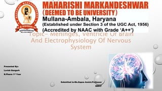 Topic- Meninges, Ventricle Of Brain
And Electrophysiology Of Nervous
System
Presented By:-
Lovish Bangarh
B.Pharm 1st Year
Submitted to-Ms.Sapna Assist.Professor
MMCP
 