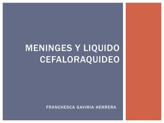 MENINGES Y LIQUIDO 
CEFALORAQUIDEO 
FRANCHESCA GAVIRIA HERRERA 
 