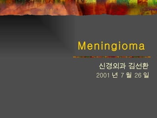 Meningioma   신경외과 김선환 2001 년  7 월  26 일 