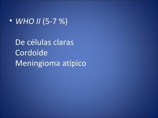 • WHO II (5-7 %)
De células claras
Cordoide
Meningioma atípico
 