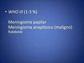 • WHO III (1-3 %)
Meningioma papilar
Meningioma anaplásico (maligno)
Rabdoide
 