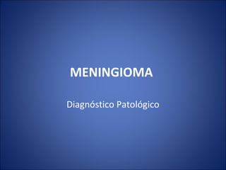 MENINGIOMA
Diagnóstico Patológico
 
