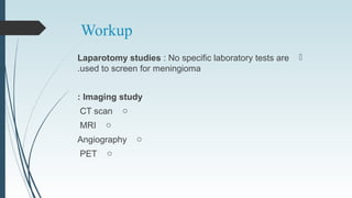 Workup
Laparotomy studies : No specific laboratory tests are
used to screen for meningioma.
Imaging study:
oCT scan
oMRI
oAngiography
oPET
 