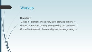 Workup
Histology
oGrade 1 - Benign: These very slow-growing tumors
oGrade 2 - Atypical: Usually slow-growing but can recur
oGrade 3 - Anaplastic: More malignant, faster-growing
 