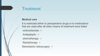 Treatment
Medical care
It is restricted either to perioperative drugs or to medications
that are used after all other means of treatment have failed
ocorticosteroids
oAntiepileptic
ochemotherapy
oRadiotherapy
oStereotactic radiosurgery
 