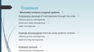 Treatment
Minimally invasive surgical options
Endoscopic removal of meningiomas through the nose
oolfactory groove meningiomas
otuberculum sella meningiomas
osellar meningiomas
Keyhole microsurgical removal using eyebrow incision
oolfactory groove meningiomas
osphenoid wing meningiomas
Endoport removal
ointraventricular meningiomas
 
