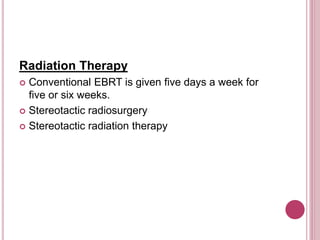 Radiation Therapy
 Conventional EBRT is given five days a week for
five or six weeks.
 Stereotactic radiosurgery
 Stereotactic radiation therapy
 