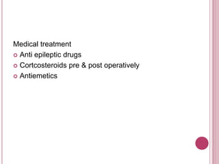 Medical treatment
 Anti epileptic drugs
 Cortcosteroids pre & post operatively
 Antiemetics
 