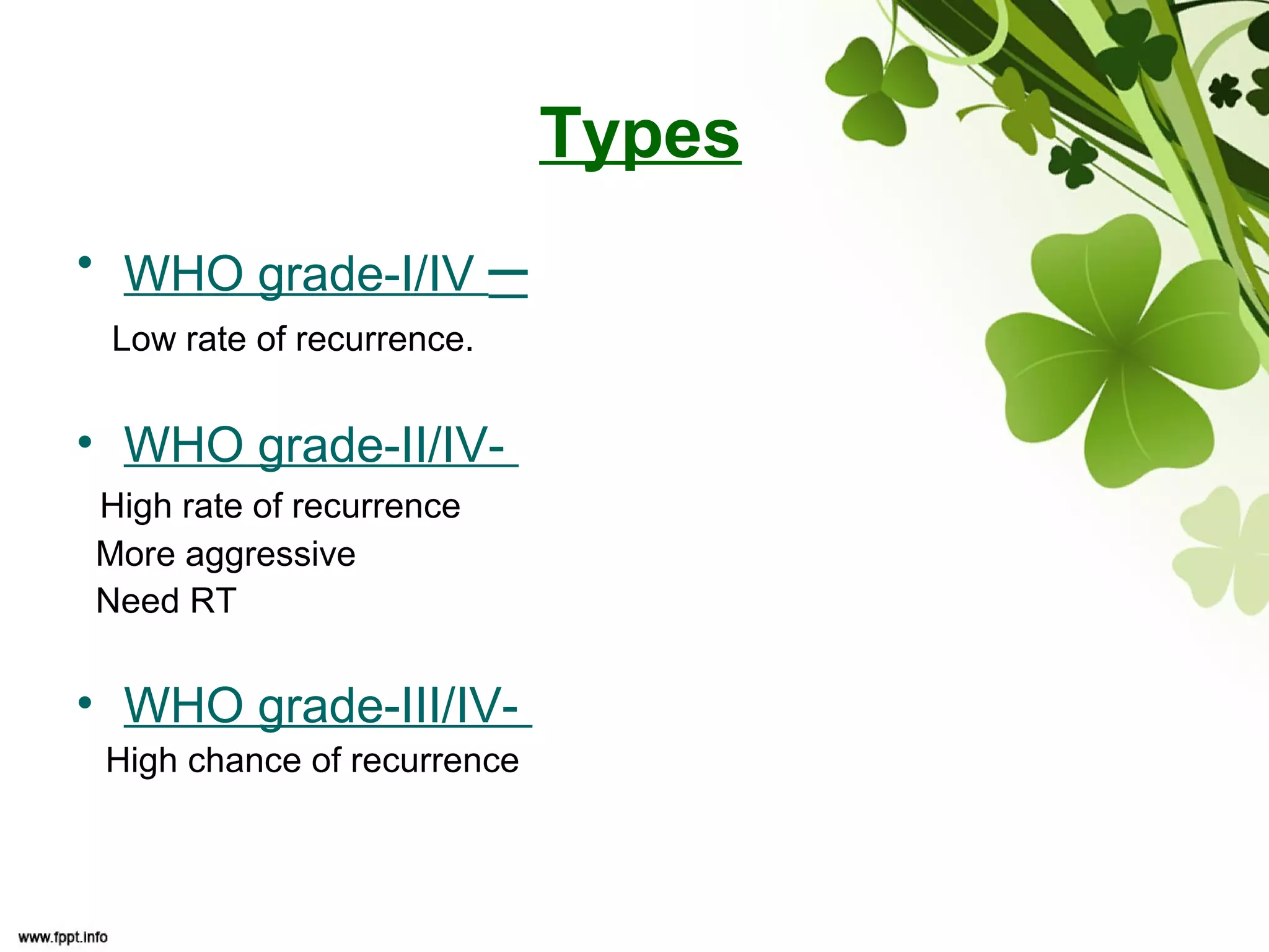 Types
• WHO grade-I/IV –
Low rate of recurrence.
• WHO grade-II/IV-
High rate of recurrence
More aggressive
Need RT
• WHO grade-III/IV-
High chance of recurrence