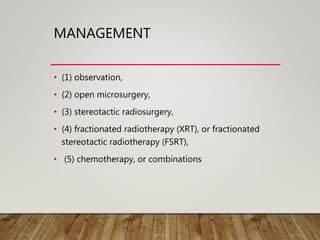 MANAGEMENT
• (1) observation,
• (2) open microsurgery,
• (3) stereotactic radiosurgery,
• (4) fractionated radiotherapy (XRT), or fractionated
stereotactic radiotherapy (FSRT),
• (5) chemotherapy, or combinations
 