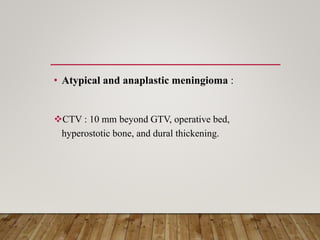 • Atypical and anaplastic meningioma :
CTV : 10 mm beyond GTV, operative bed,
hyperostotic bone, and dural thickening.
 