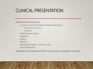 CLINICAL PRESENTATION
•Intracranial meningioma
•A variety of presenting features depend primarily on
•the tumor’s size and
•Location
•These features include
•headache,
•paresis,
•seizure,
•personality change or confusion, and
•visual impairment.
•Headache and paresis are the most common symptom and sign
 