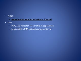 • FLAIR
– Hyperintense peritumoral edema, dural tail
• DWI
– DWI, ADC maps for TM variable in appearance
– Lower ADC in MM and AM compared to TM
 