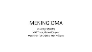 MENINGIOMA
Dr Shikhar Shrestha
MS 2nd year, General Surgery
Moderator : Dr Chandra Man Prajapati
 