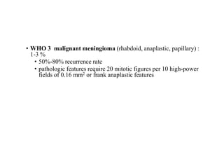 • WHO 3 malignant meningioma (rhabdoid, anaplastic, papillary) :
1-3 %
• 50%-80% recurrence rate
• pathologic features require 20 mitotic figures per 10 high-power
fields of 0.16 mm2 or frank anaplastic features
 