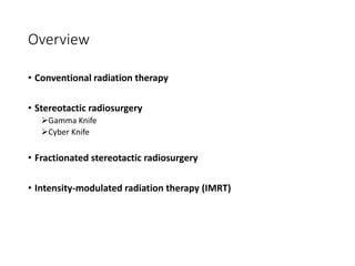 Overview
• Conventional radiation therapy
• Stereotactic radiosurgery
Gamma Knife
Cyber Knife
• Fractionated stereotactic radiosurgery
• Intensity-modulated radiation therapy (IMRT)
 