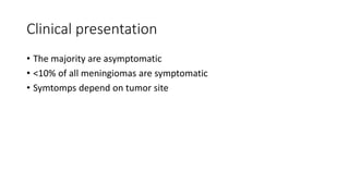 Clinical presentation
• The majority are asymptomatic
• <10% of all meningiomas are symptomatic
• Symtomps depend on tumor site
 