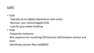 MRI
• T1WI
Typically iso-to slightly hypointense with cortex
Necrosis, cyst, hemorrhage(8-23%)
Look for gray matter buckling
• T2WI
Frequently isointense
Best sequence for visualizing CSF/vascular cleft between tumour and
brain
identifying vascular flow void(80%)
 