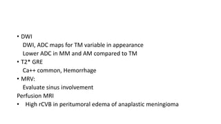 • DWI
DWI, ADC maps for TM variable in appearance
Lower ADC in MM and AM compared to TM
• T2* GRE
Ca++ common, Hemorrhage
• MRV:
Evaluate sinus involvement
Perfusion MRI
• High rCVB in peritumoral edema of anaplastic meningioma
 