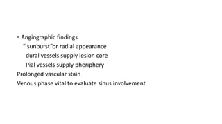 • Angiographic findings
“ sunburst”or radial appearance
dural vessels supply lesion core
Pial vessels supply pheriphery
Prolonged vascular stain
Venous phase vital to evaluate sinus involvement
 