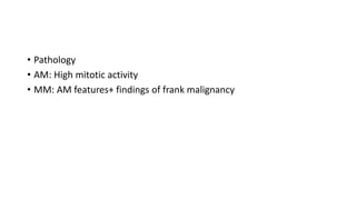 • Pathology
• AM: High mitotic activity
• MM: AM features+ findings of frank malignancy
 