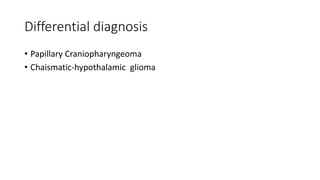 Differential diagnosis
• Papillary Craniopharyngeoma
• Chaismatic-hypothalamic glioma
 