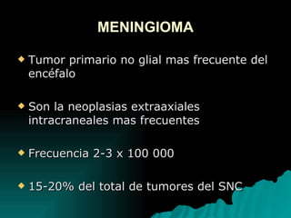 MENINGIOMA Tumor primario no glial mas frecuente del encéfalo Son la neoplasias extraaxiales intracraneales mas frecuentes Frecuencia 2-3 x 100 000 15-20% del total de tumores del SNC