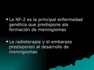 La NF-2 es la principal enfermedad genética que predispone ala formación de meningiomas La radioterapia y el embarazo predisponen al desarrollo de meningiomas