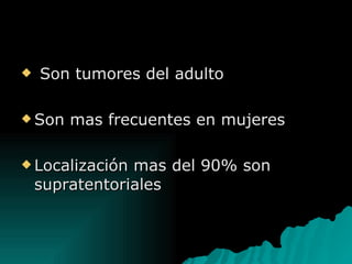 Son tumores del adulto Son mas frecuentes en mujeres Localización mas del 90% son supratentoriales