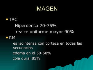 IMAGEN TAC Hiperdensa 70-75% realce uniforme mayor 90% RM es isointensa con corteza en todas las secuencias edema en el 50-60% cola dural 85%