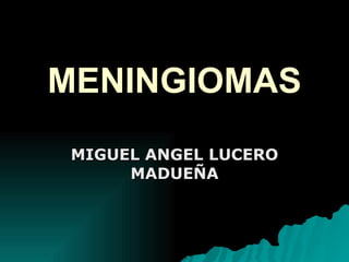 MENINGIOMAS MIGUEL ANGEL LUCERO MADUEÑA 