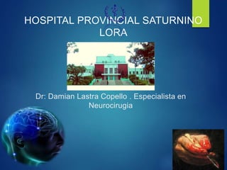 Dr: Damian Lastra Copello . Especialista en
Neurocirugia
HOSPITAL PROVINCIAL SATURNINO
LORA
 
