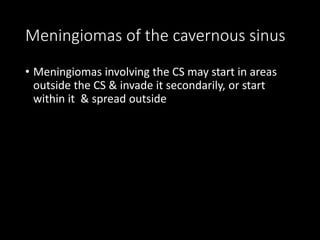 Meningiomas of the cavernous sinus
• Meningiomas involving the CS may start in areas
outside the CS & invade it secondarily, or start
within it & spread outside
 
