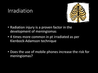 Irradiation
• Radiation injury is a proven factor in the
development of meningiomas
• 4 times more common in pt irradiated as per
Kienbock-Adamson technique
• Does the use of mobile phones increase the risk for
meningiomas?
 